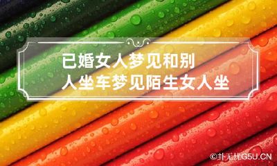 已婚女人梦见和别人坐车 梦见陌生女人坐我车