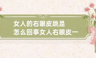 女人的右眼皮跳是怎么回事女人右眼皮一直跳是怎么回事周公解梦