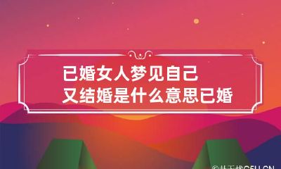 已婚女人梦见自己又结婚是什么意思 已婚女人梦见自己又结婚是什么意思在婚里上闹别扭