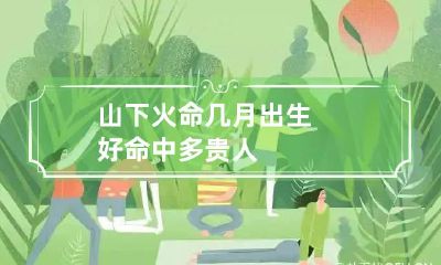 山下火命几月出生好 命中多贵人