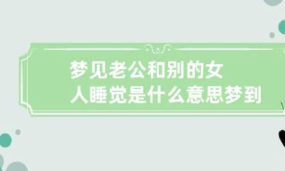 梦见老公和别的女人睡觉是什么意思 梦到老公和别的女人睡觉是什么意思