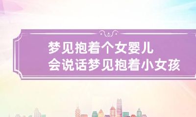 梦见抱着个女婴儿会说话 梦见抱着小女孩说话