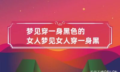 梦见穿一身黑色的女人 梦见女人穿一身黑衣服是什么意思