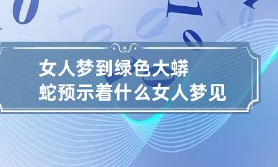 女人梦到绿色大蟒蛇预示着什么 女人梦见绿色大蟒蛇