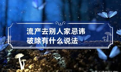 流产去别人家忌讳破除 有什么说法