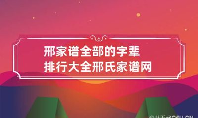 邢家谱全部的字辈排行大全 邢氏家谱网