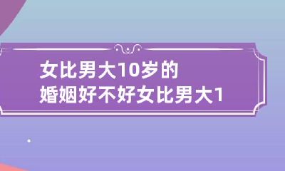 女比男大10岁的婚姻好不好 女比男大10岁婚姻好吗