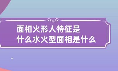 面相火形人特征是什么 水火型面相是什么意思
