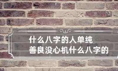 什么八字的人单纯善良没心机 什么八字的人心地善良