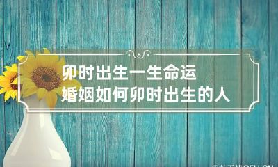 卯时出生一生命运婚姻如何 卯时出生的人命运解析