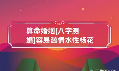 算命婚姻 [八字测婚]容易滥情水性杨花和天生丽质的八字女命详解