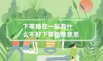 下等婚在一起有什么不好 下等婚啥意思