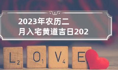 2023年农历二月入宅黄道吉日 2023年农历二月入宅黄道吉日查询表