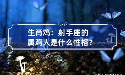 生肖鸡：射手座的属鸡人是什么性格？