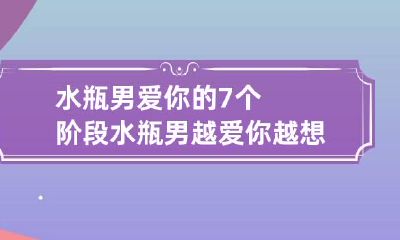 水瓶男爱你的7个阶段 水瓶男越爱你越想要你