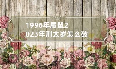 1996年属鼠2023年刑太岁怎么破解 96属鼠2023年爱情怎样