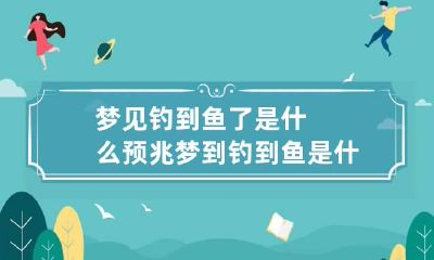梦见钓到鱼了是什么预兆 梦到钓到鱼是什么预兆