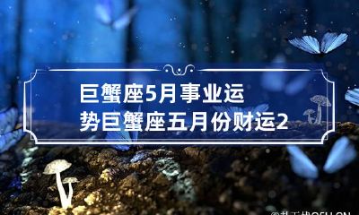 巨蟹座5月事业运势 巨蟹座五月份财运2023