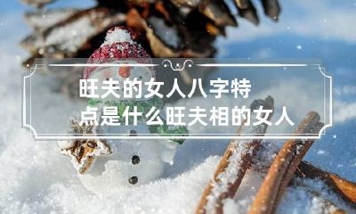 旺夫的女人八字特点是什么 旺夫相的女人特征八字