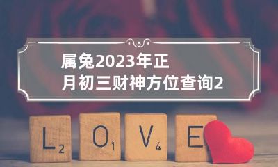 属兔2023年正月初三财神方位查询 2023年正月初三财神在哪个方向