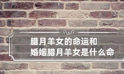 腊月羊女的命运和婚姻 腊月羊女是什么命