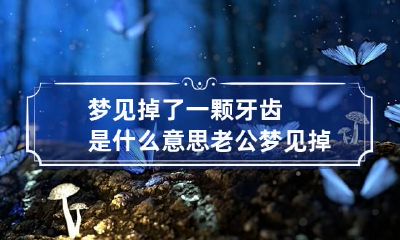 梦见掉了一颗牙齿是什么意思 老公梦见掉了一颗牙齿是什么意思