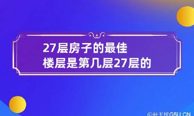 27层房子的最佳楼层是第几层 27层的楼房哪几层最好?