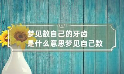 梦见数自己的牙齿是什么意思 梦见自己数人民币是什么预兆