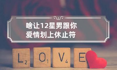啥让12星男跟你爱情划上休止符