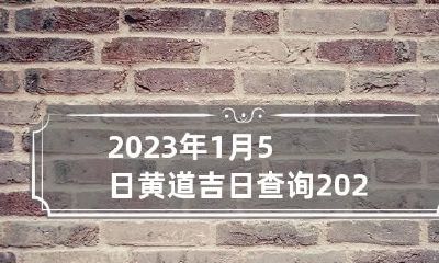 2023年1月5日黄道吉日查询 2023年1月5日黄道吉日查询第一星座运势