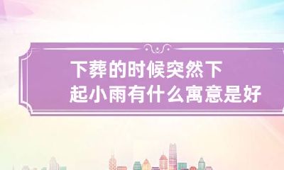下葬的时候突然下起小雨有什么寓意?是好还是坏?
