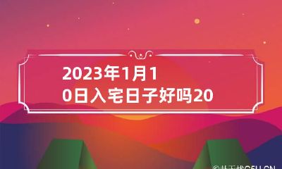 2023年1月10日入宅日子好吗 2023年1月13日适合入宅吗