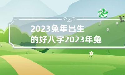2023兔年出生的好八字 2023年兔年出生的宝宝是什么命