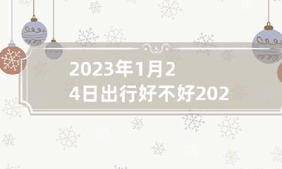 2023年1月24日出行好不好 2023年1月24号出门日子好不好