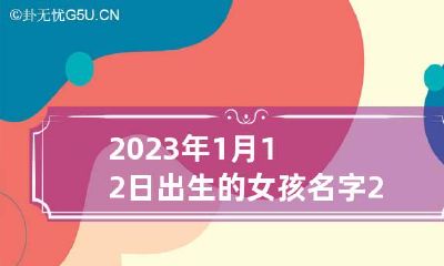 2023年1月12日出生的女孩名字 2023年1月12号