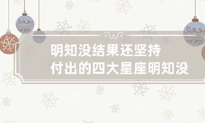 明知没结果还坚持付出的四大星座 明知没结果还要坚持的说说