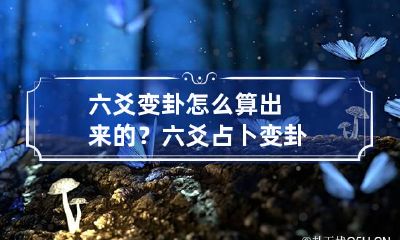 六爻变卦怎么算出来的？ 六爻占卜 变卦