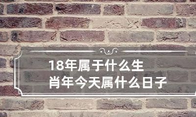 18年属于什么生肖年 今天属什么日子