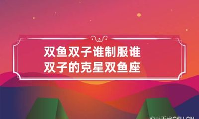 双鱼双子谁制服谁 双子的克星双鱼座