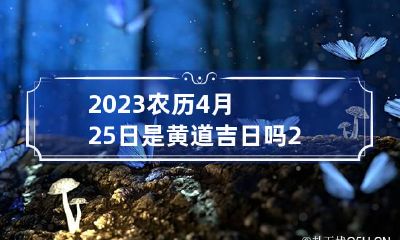 2023农历4月25日是黄道吉日吗 2023年农历四月二十九是几号