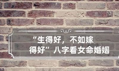 “生得好，不如嫁得好”八字看女命婚姻是否幸福