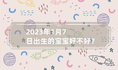 2023年1月7日出生的宝宝好不好？命运是好是坏？