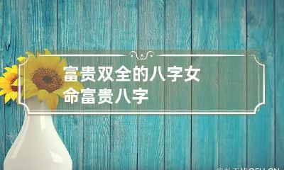 富贵双全的八字 女命富贵八字