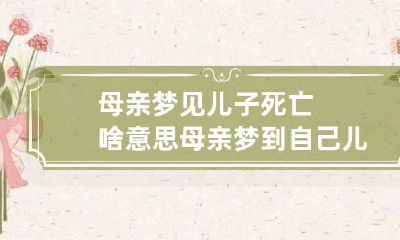 母亲梦见儿子死亡啥意思 母亲梦到自己儿子死了是什么意思
