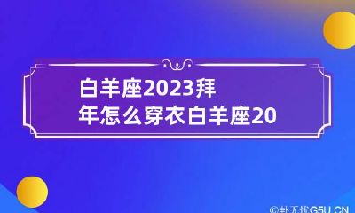 白羊座2023拜年怎么穿衣 白羊座2023年运势详解完整版