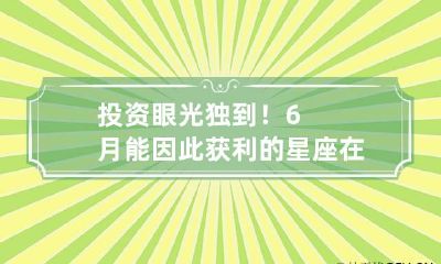 投资眼光独到！6月能因此获利的星座 在六月份的星座