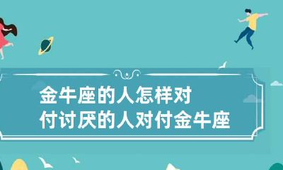 金牛座的人怎样对付讨厌的人 对付金牛座的办法是什么?