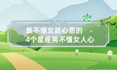 最不懂女孩心思的4个星座男 不懂女人心的男人叫什么