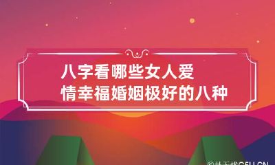 八字看哪些女人爱情幸福 婚姻极好的八种女命八字特征