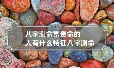八字测命富贵命的人有什么特征 八字测命富贵命的人有什么特征和特征